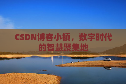 CSDN博客小镇，数字时代的智慧聚集地